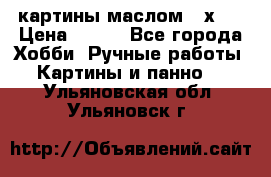 картины маслом 21х30 › Цена ­ 500 - Все города Хобби. Ручные работы » Картины и панно   . Ульяновская обл.,Ульяновск г.